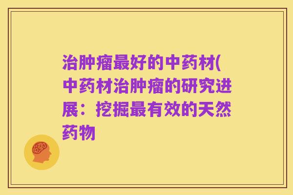 治肿瘤最好的中药材(中药材治肿瘤的研究进展:挖掘最有效的天然药物