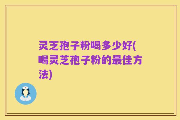 灵芝孢子粉喝多少好(喝灵芝孢子粉的最佳方法)