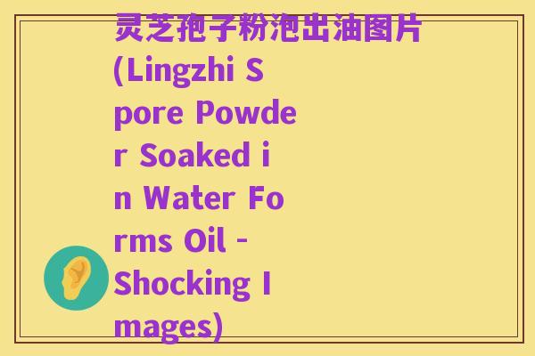 灵芝孢子粉泡出油图片(Lingzhi Spore Powder Soaked in Water Forms Oil - Shocking Images)