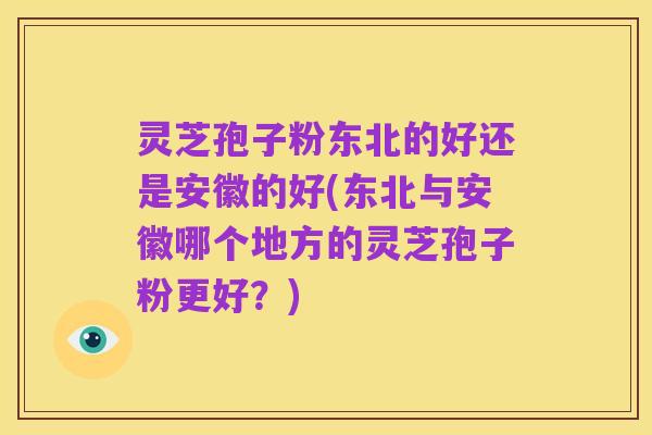 灵芝孢子粉东北的好还是安徽的好(东北与安徽哪个地方的灵芝孢子粉更好?)