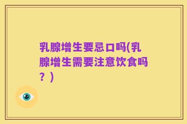 乳腺增生要忌口吗(乳腺增生需要注意饮食吗?)