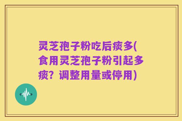灵芝孢子粉吃后痰多(食用灵芝孢子粉引起多痰?调整用量或停用)