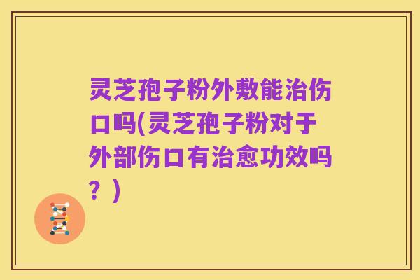 灵芝孢子粉外敷能治伤口吗(灵芝孢子粉对于外部伤口有治愈功效吗？)