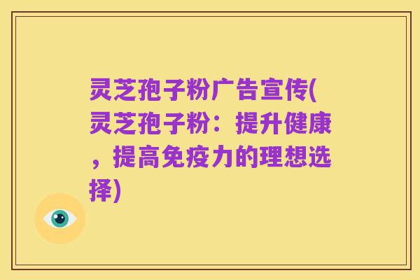 灵芝孢子粉广告宣传(灵芝孢子粉:提升健康,提高免疫力的理想选择)