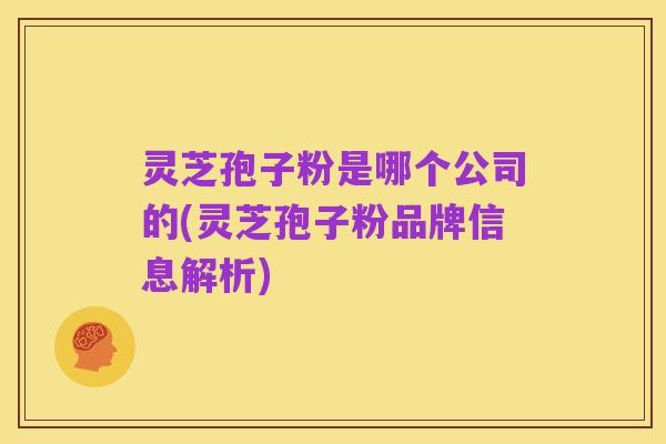灵芝孢子粉是哪个公司的(灵芝孢子粉品牌信息解析)