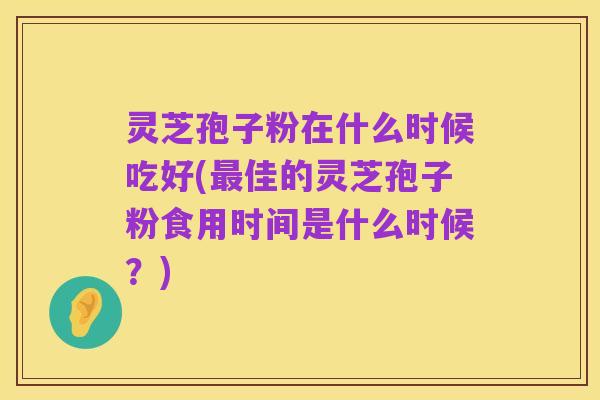 灵芝孢子粉在什么时候吃好(最佳的灵芝孢子粉食用时间是什么时候？)