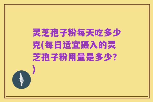 灵芝孢子粉每天吃多少克(每日适宜摄入的灵芝孢子粉用量是多少?)