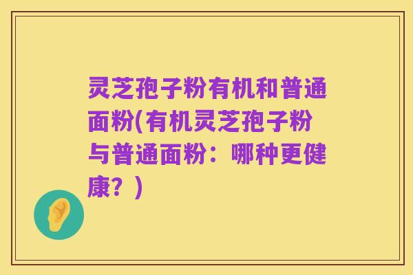 灵芝孢子粉有机和普通面粉(有机灵芝孢子粉与普通面粉：哪种更健康？)