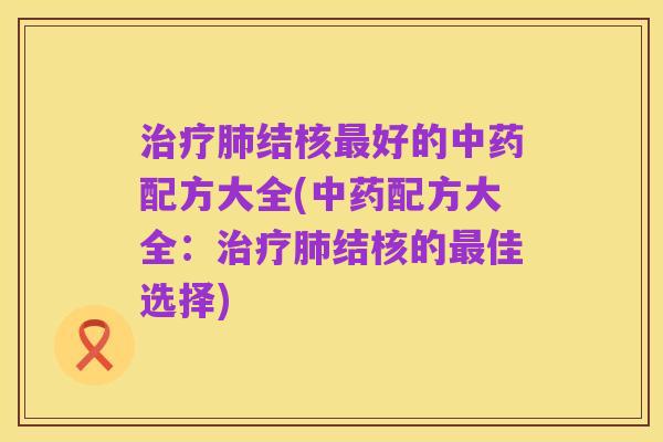 治疗肺结核最好的中药配方大全(中药配方大全:治疗肺结核的最佳选择)