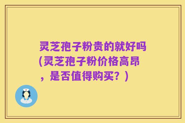 灵芝孢子粉贵的就好吗(灵芝孢子粉价格高昂，是否值得购买？)