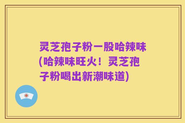 灵芝孢子粉一股哈辣味(哈辣味旺火！灵芝孢子粉喝出新潮味道)