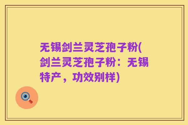 无锡剑兰灵芝孢子粉(剑兰灵芝孢子粉:无锡特产,功效别样)