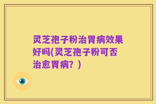灵芝孢子粉治胃病效果好吗(灵芝孢子粉可否治愈胃病？)
