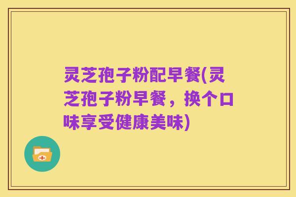 灵芝孢子粉配早餐(灵芝孢子粉早餐，换个口味享受健康美味)