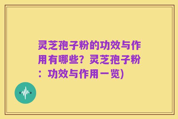 灵芝孢子粉的功效与作用有哪些?灵芝孢子粉:功效与作用一览)