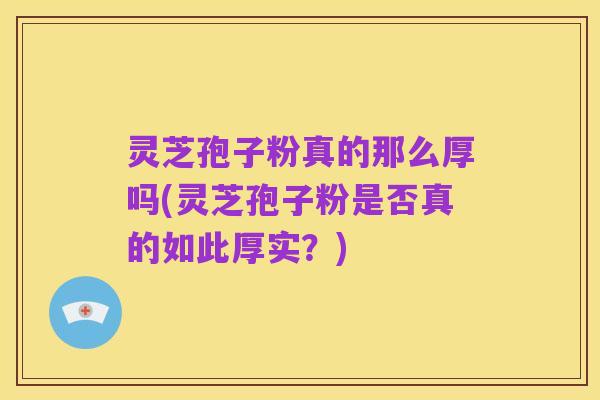 灵芝孢子粉真的那么厚吗(灵芝孢子粉是否真的如此厚实?)