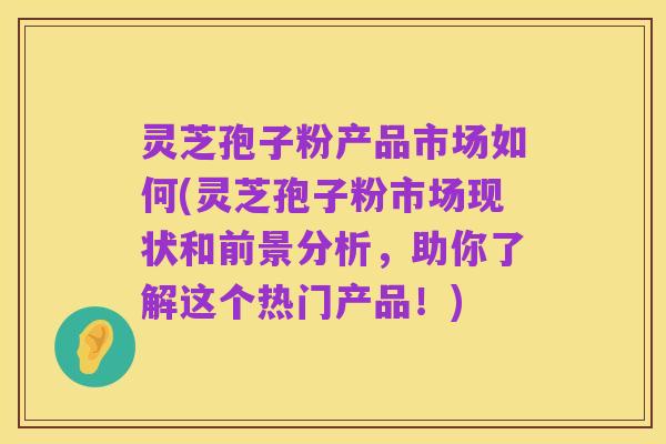 灵芝孢子粉产品市场如何(灵芝孢子粉市场现状和前景分析,助你了解这个热门产品!)