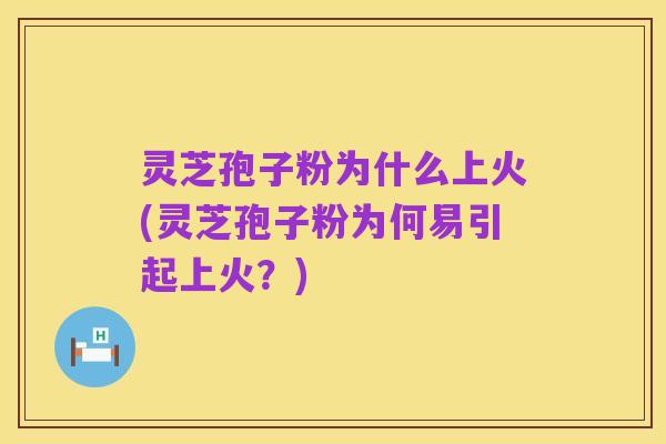 灵芝孢子粉为什么上火(灵芝孢子粉为何易引起上火?)