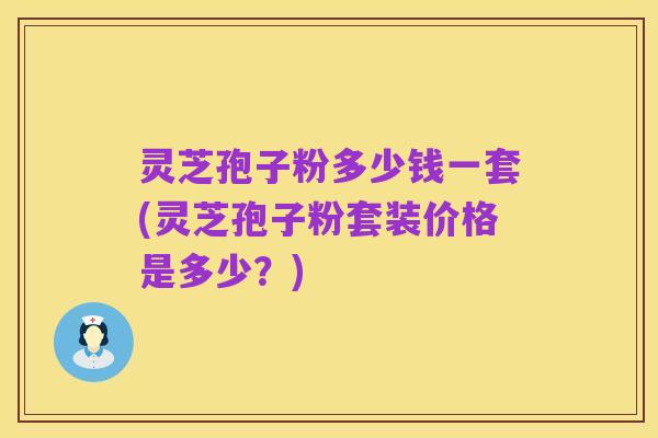 灵芝孢子粉多少钱一套(灵芝孢子粉套装价格是多少？)