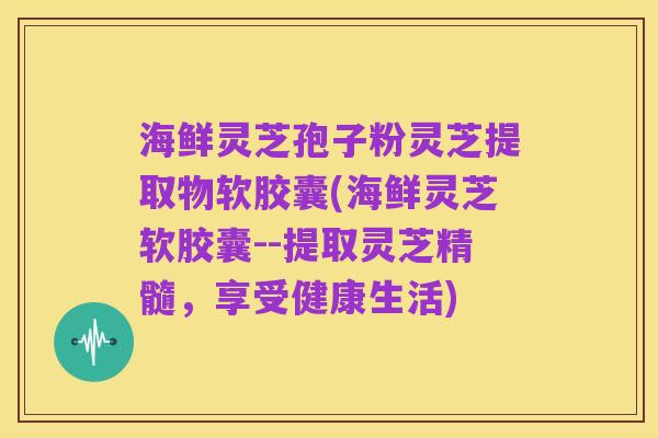 海鲜灵芝孢子粉灵芝提取物软胶囊(海鲜灵芝软胶囊--提取灵芝精髓，享受健康生活)