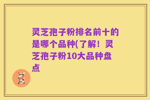 灵芝孢子粉排名前十的是哪个品种(了解!灵芝孢子粉10大品种盘点