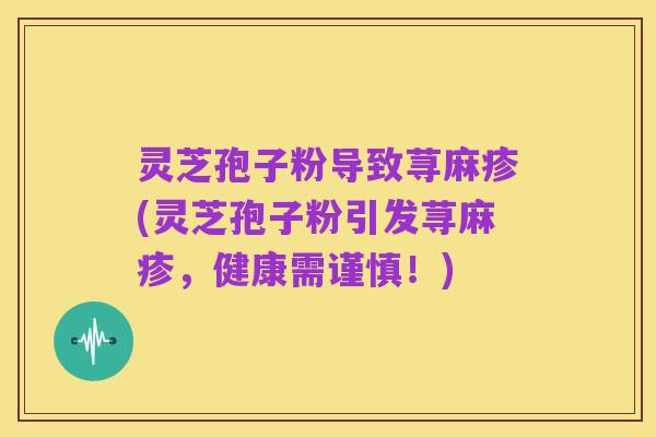 灵芝孢子粉导致荨麻疹(灵芝孢子粉引发荨麻疹,健康需谨慎!)