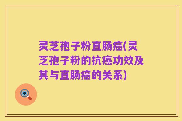 灵芝孢子粉直肠癌(灵芝孢子粉的抗癌功效及其与直肠癌的关系)