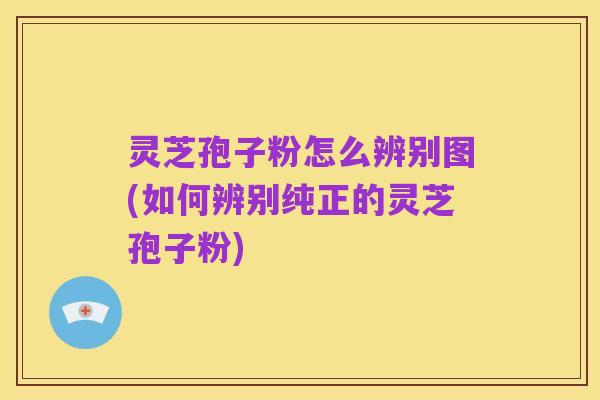 灵芝孢子粉怎么辨别图(如何辨别纯正的灵芝孢子粉)