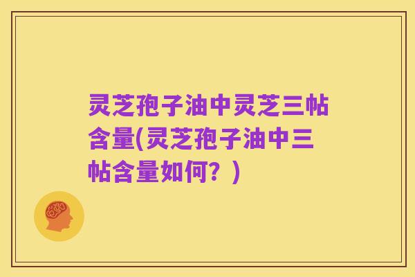 灵芝孢子油中灵芝三帖含量(灵芝孢子油中三帖含量如何?)