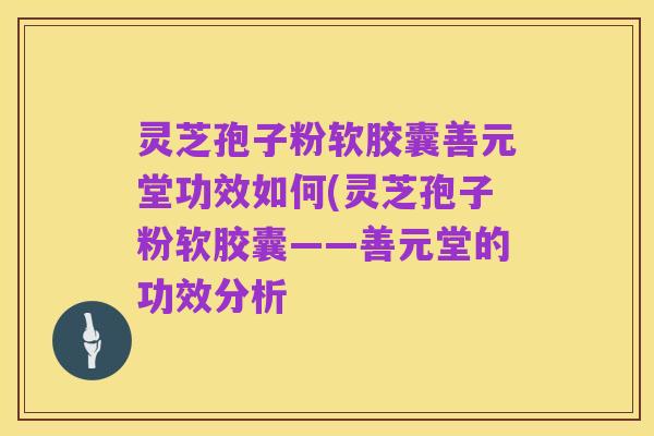 灵芝孢子粉软胶囊善元堂功效如何(灵芝孢子粉软胶囊——善元堂的功效分析