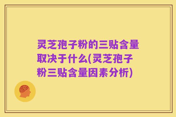 灵芝孢子粉的三贴含量取决于什么(灵芝孢子粉三贴含量因素分析)