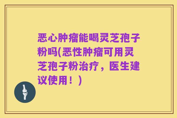 恶心肿瘤能喝灵芝孢子粉吗(恶性肿瘤可用灵芝孢子粉治疗,医生建议使用!)