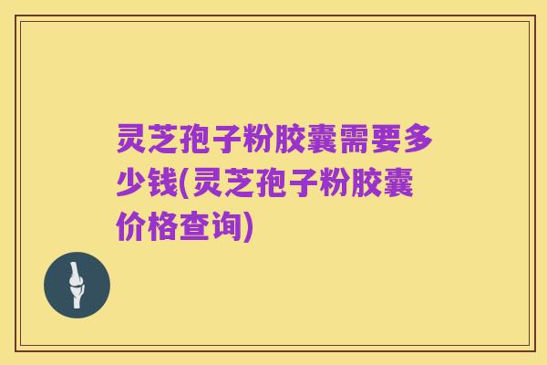 灵芝孢子粉胶囊需要多少钱(灵芝孢子粉胶囊价格查询)