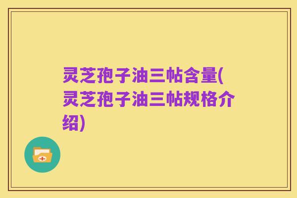 灵芝孢子油三帖含量(灵芝孢子油三帖规格介绍)