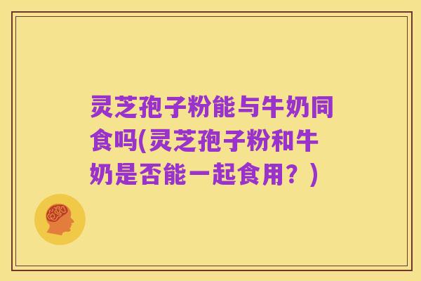 灵芝孢子粉能与牛奶同食吗(灵芝孢子粉和牛奶是否能一起食用？)