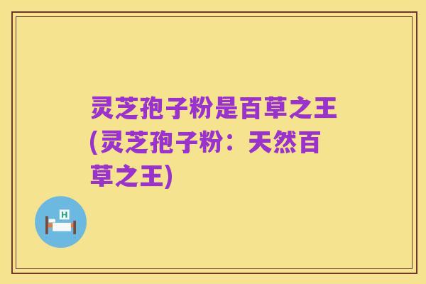 灵芝孢子粉是百草之王(灵芝孢子粉:天然百草之王)