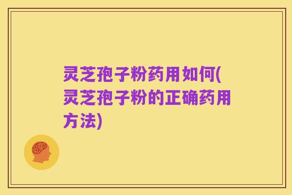 灵芝孢子粉药用如何(灵芝孢子粉的正确药用方法)