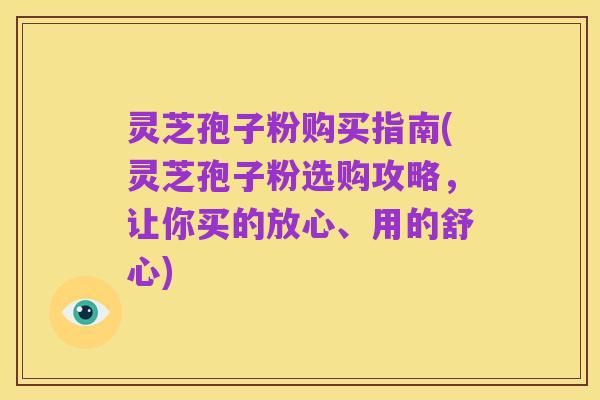 灵芝孢子粉购买指南(灵芝孢子粉选购攻略，让你买的放心、用的舒心)