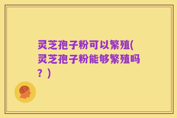 灵芝孢子粉可以繁殖(灵芝孢子粉能够繁殖吗？)