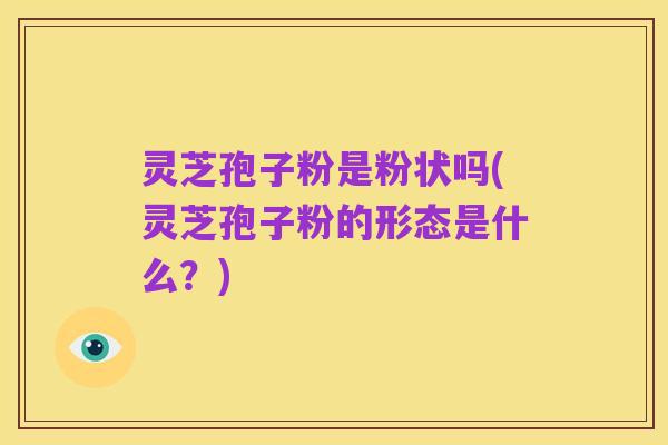 灵芝孢子粉是粉状吗(灵芝孢子粉的形态是什么?)
