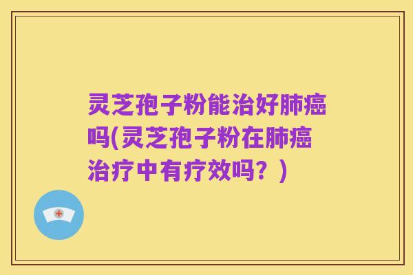 灵芝孢子粉能治好肺癌吗(灵芝孢子粉在肺癌治疗中有疗效吗？)
