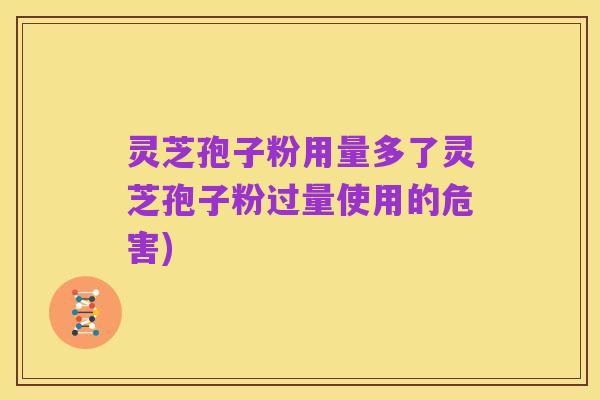 灵芝孢子粉用量多了灵芝孢子粉过量使用的危害)