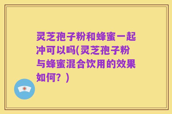 灵芝孢子粉和蜂蜜一起冲可以吗(灵芝孢子粉与蜂蜜混合饮用的效果如何?)
