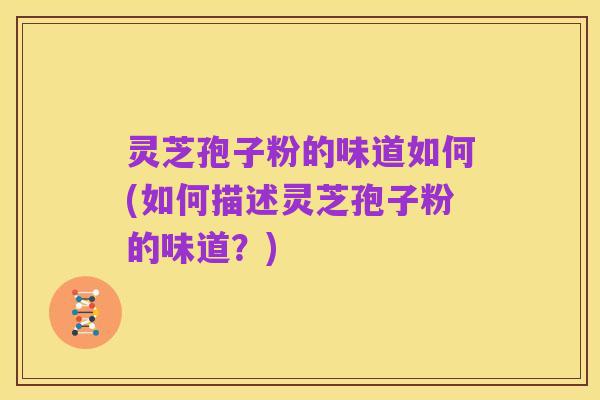 灵芝孢子粉的味道如何(如何描述灵芝孢子粉的味道？)