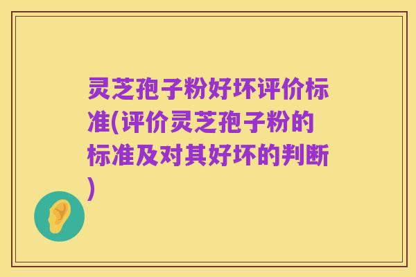 灵芝孢子粉好坏评价标准(评价灵芝孢子粉的标准及对其好坏的判断)