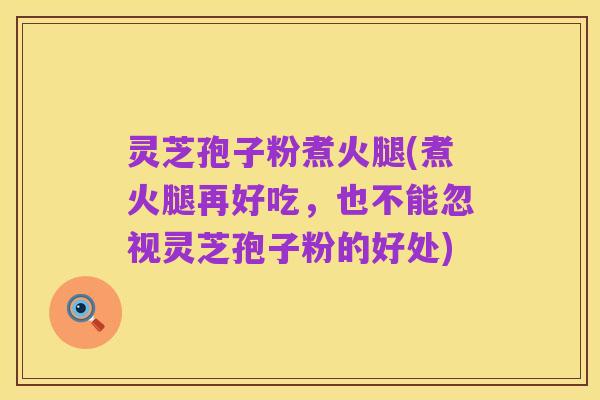 灵芝孢子粉煮火腿(煮火腿再好吃，也不能忽视灵芝孢子粉的好处)
