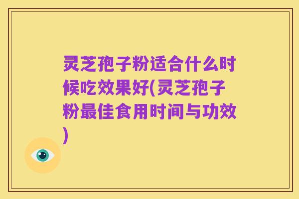 灵芝孢子粉适合什么时候吃效果好(灵芝孢子粉最佳食用时间与功效)