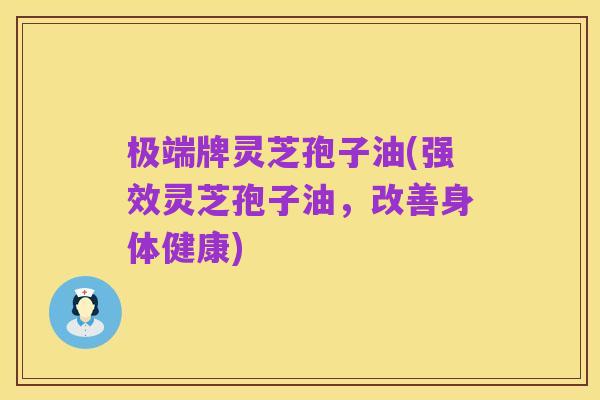 极端牌灵芝孢子油(强效灵芝孢子油，改善身体健康)