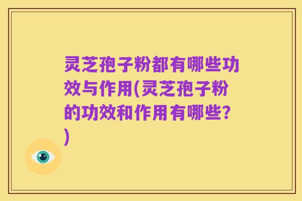 灵芝孢子粉都有哪些功效与作用(灵芝孢子粉的功效和作用有哪些?)