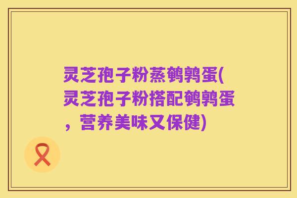 灵芝孢子粉蒸鹌鹑蛋(灵芝孢子粉搭配鹌鹑蛋,营养美味又保健)